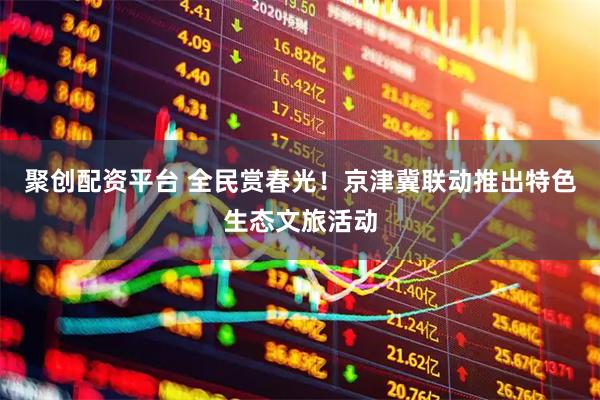 聚创配资平台 全民赏春光！京津冀联动推出特色生态文旅活动