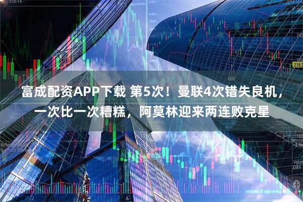富成配资APP下载 第5次！曼联4次错失良机，一次比一次糟糕，阿莫林迎来两连败克星