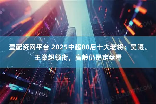 壹配资网平台 2025中超80后十大老将：吴曦、王燊超领衔，高龄仍是定盘星