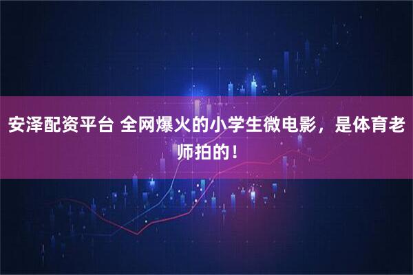 安泽配资平台 全网爆火的小学生微电影，是体育老师拍的！