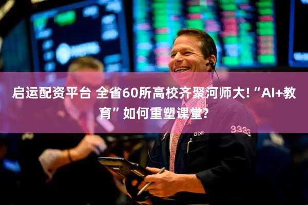 启运配资平台 全省60所高校齐聚河师大!“AI+教育”如何重塑课堂?