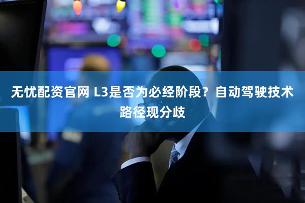 无忧配资官网 L3是否为必经阶段？自动驾驶技术路径现分歧