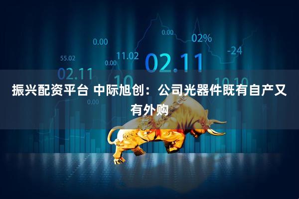 振兴配资平台 中际旭创：公司光器件既有自产又有外购