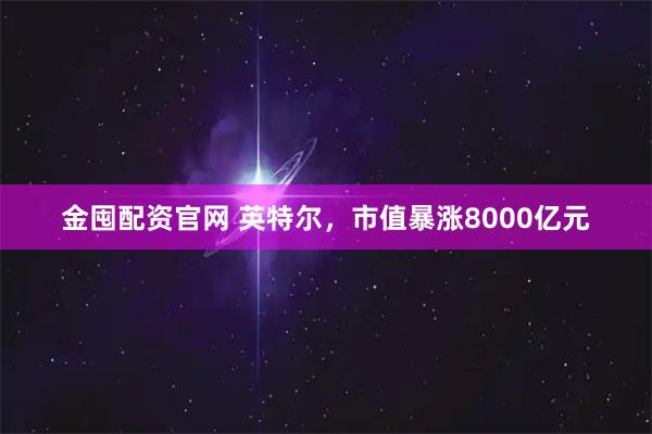金囤配资官网 英特尔，市值暴涨8000亿元