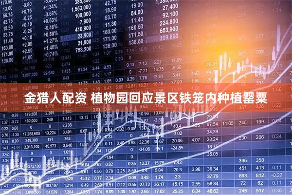 金猎人配资 植物园回应景区铁笼内种植罂粟