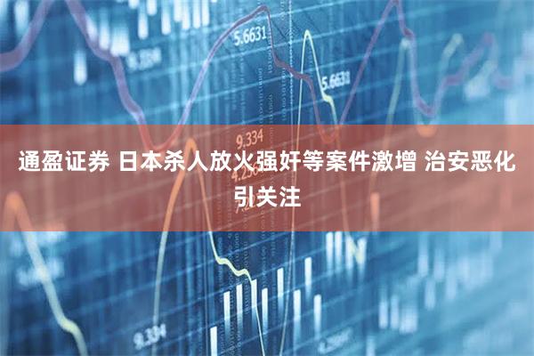 通盈证券 日本杀人放火强奸等案件激增 治安恶化引关注
