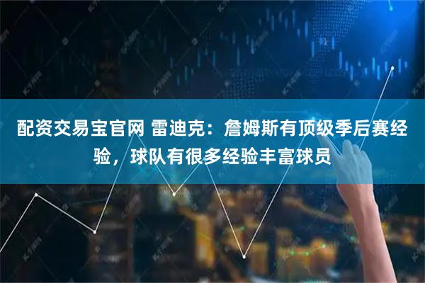 配资交易宝官网 雷迪克：詹姆斯有顶级季后赛经验，球队有很多经验丰富球员