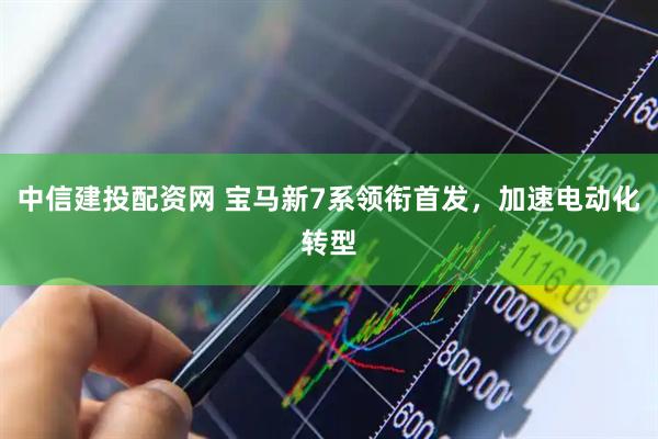 中信建投配资网 宝马新7系领衔首发，加速电动化转型