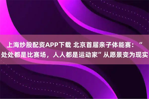 上海炒股配资APP下载 北京首届亲子体能赛：“处处都是比赛场，人人都是运动家”从愿景变为现实