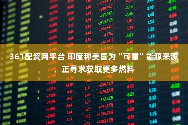 361配资网平台 印度称美国为“可靠”能源来源，正寻求获取更多燃料