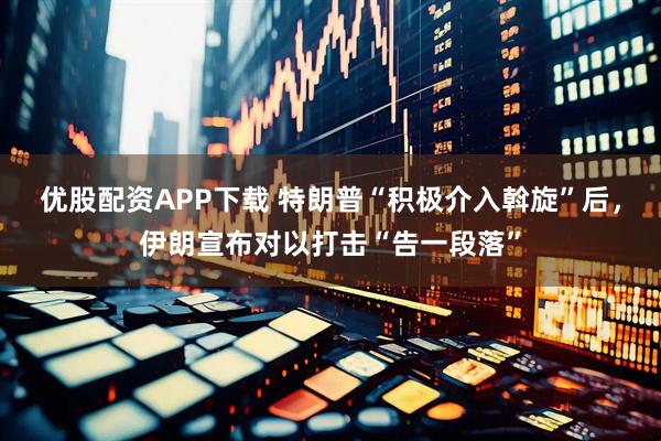 优股配资APP下载 特朗普“积极介入斡旋”后，伊朗宣布对以打击“告一段落”