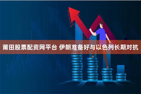 莆田股票配资网平台 伊朗准备好与以色列长期对抗