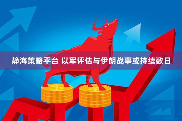 静海策略平台 以军评估与伊朗战事或持续数日